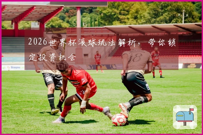 2026世界杯滚球玩法解析，带你锁定投资机会