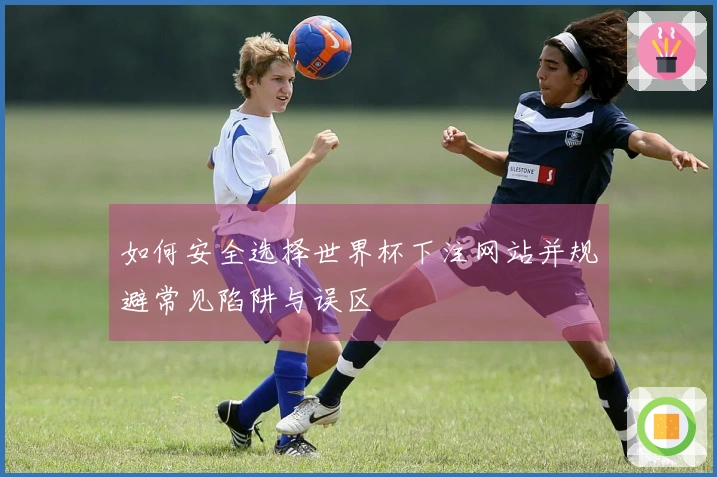 如何安全选择世界杯下注网站并规避常见陷阱与误区