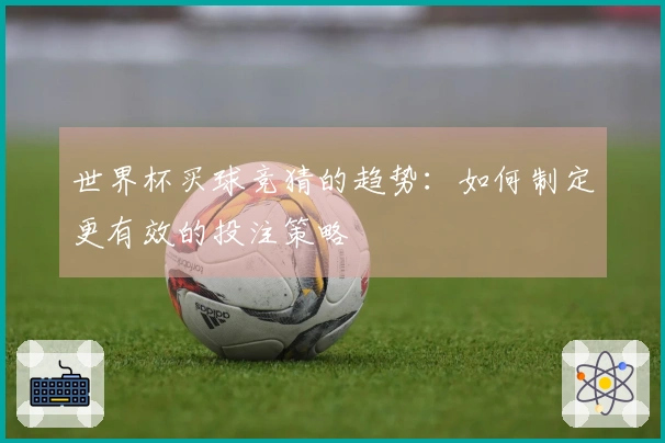 世界杯买球竞猜的趋势：如何制定更有效的投注策略