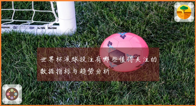世界杯滚球投注有哪些值得关注的数据指标与趋势分析