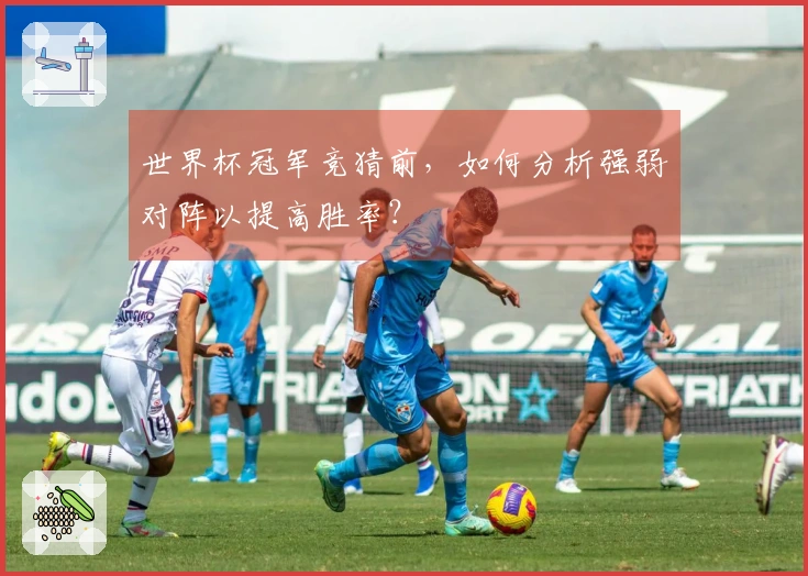 世界杯冠军竞猜前，如何分析强弱对阵以提高胜率？
