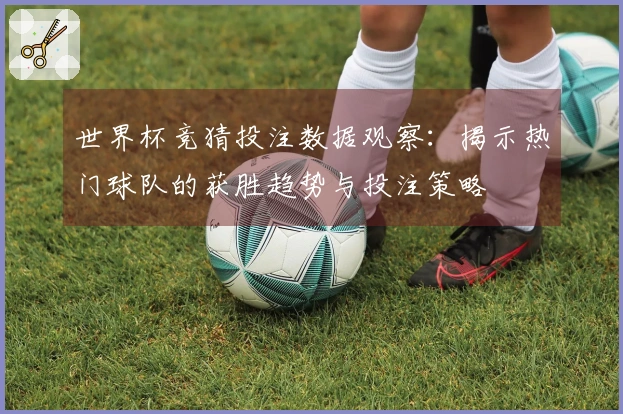 世界杯竞猜投注数据观察：揭示热门球队的获胜趋势与投注策略