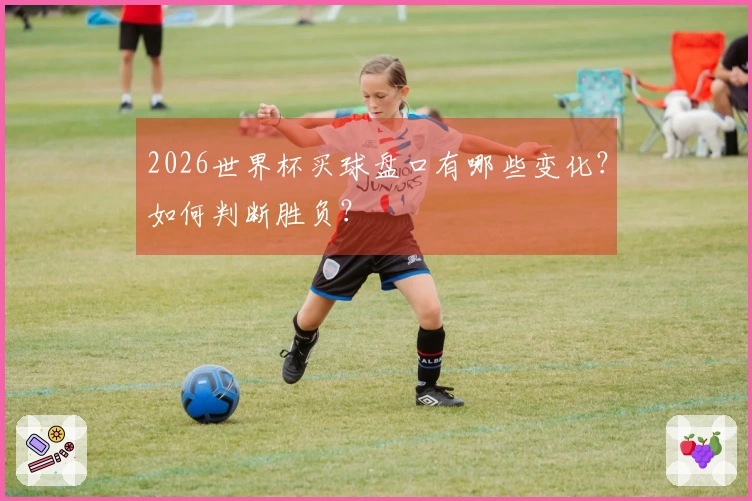 2026世界杯买球盘口有哪些变化？如何判断胜负？