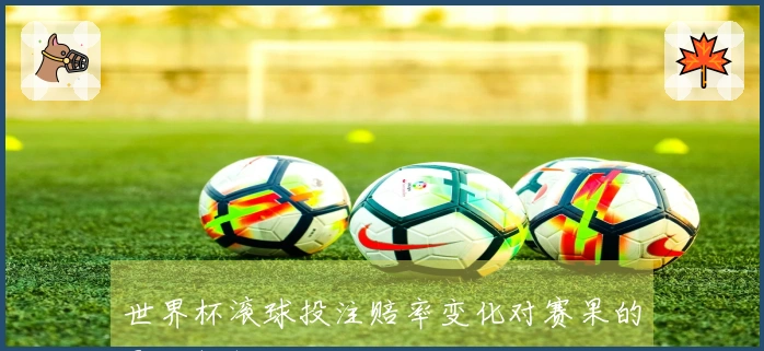 世界杯滚球投注赔率变化对赛果的影响解析