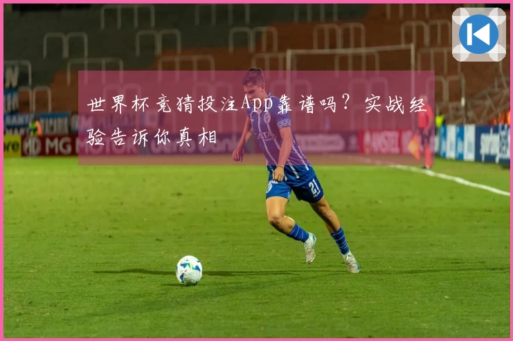 世界杯竞猜投注App靠谱吗？实战经验告诉你真相