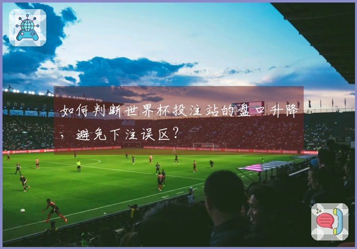 如何判断世界杯投注站的盘口升降，避免下注误区？