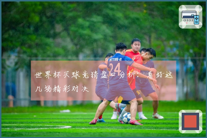 世界杯买球竞猜盘口分析：看好这几场精彩对决