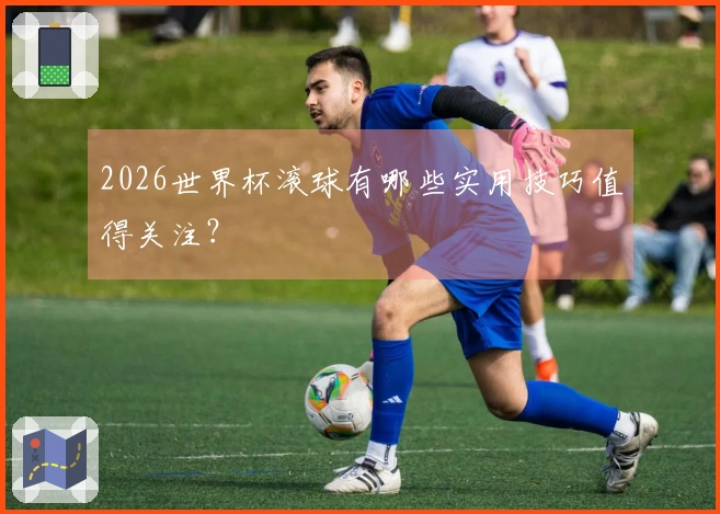 2026世界杯滚球有哪些实用技巧值得关注?