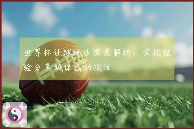 世界杯让球玩法深度解析，实战经验分享助你成功投注