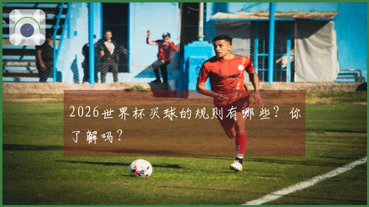 2026世界杯买球的规则有哪些？你了解吗？