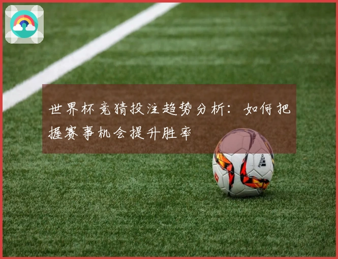 世界杯竞猜投注趋势分析：如何把握赛事机会提升胜率