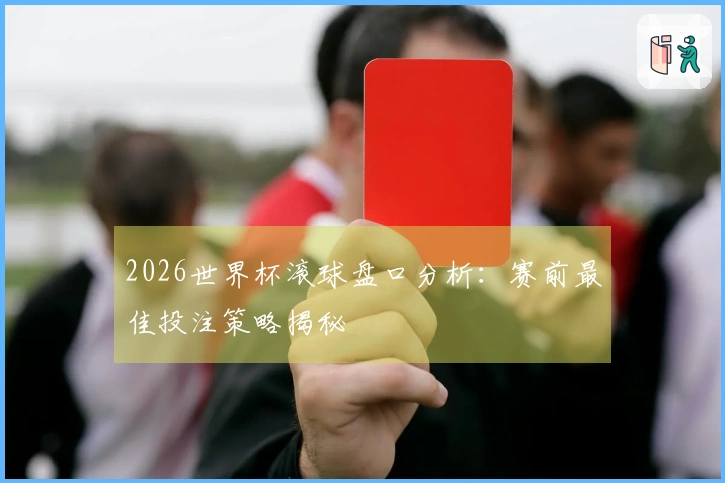 2026世界杯滚球盘口分析：赛前最佳投注策略揭秘