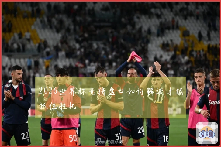 2026世界杯竞猜盘口如何解读才能抓住胜机