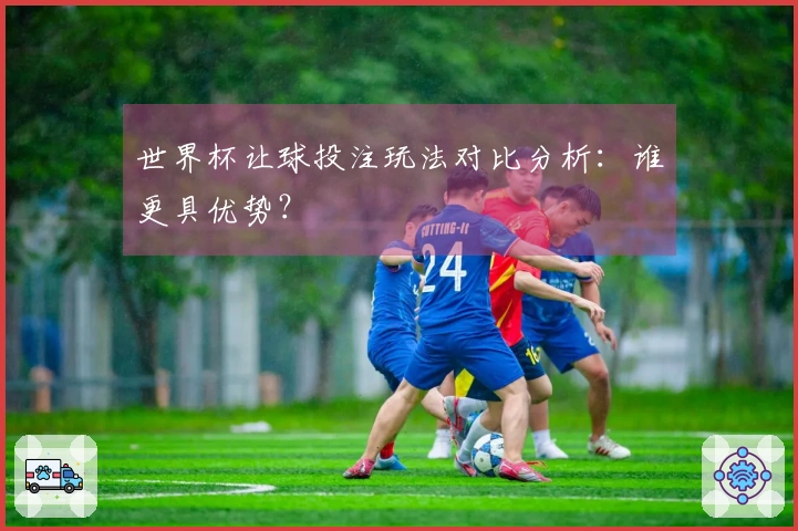 世界杯让球投注玩法对比分析：谁更具优势？