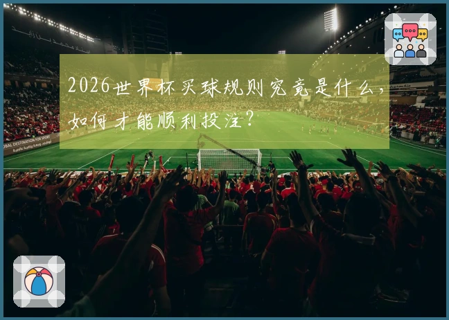 2026世界杯买球规则究竟是什么，如何才能顺利投注？