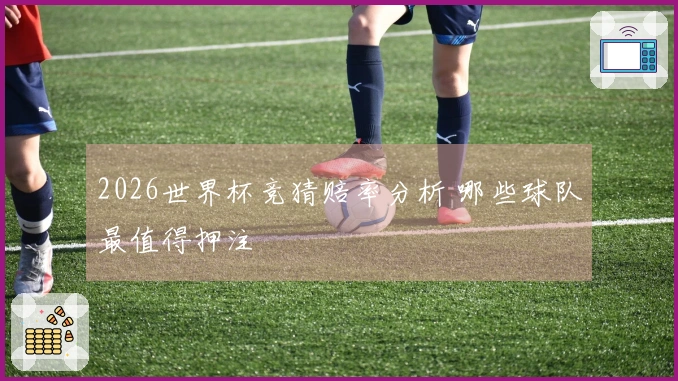 2026世界杯竞猜赔率分析 哪些球队最值得押注