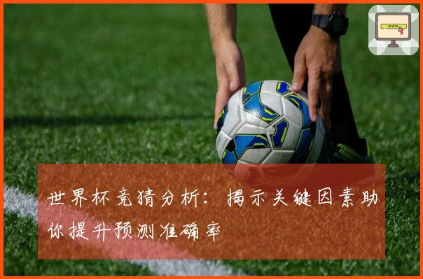 世界杯竞猜分析：揭示关键因素助你提升预测准确率