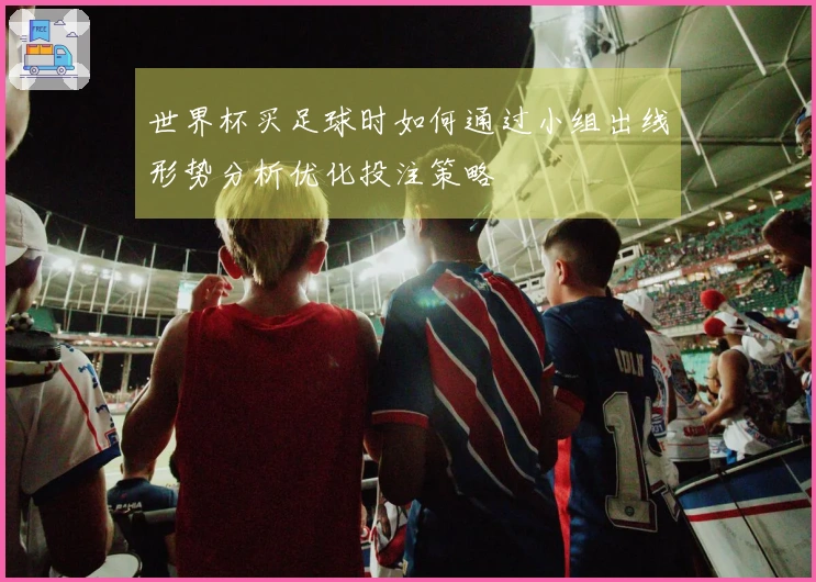 世界杯买足球时如何通过小组出线形势分析优化投注策略