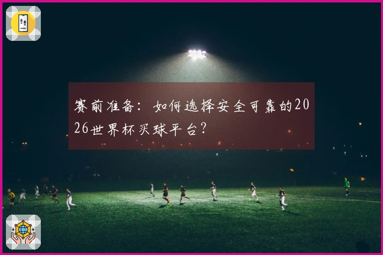 赛前准备：如何选择安全可靠的2026世界杯买球平台？