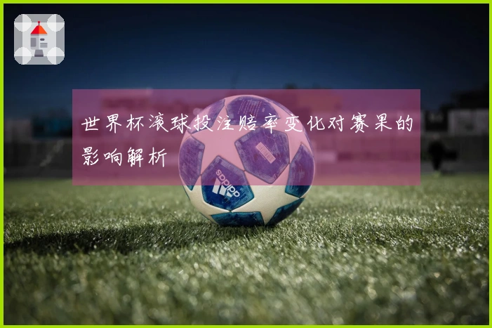 世界杯滚球投注赔率变化对赛果的影响解析