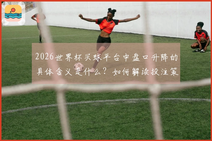 2026世界杯买球平台中盘口升降的具体含义是什么？如何解读投注策略？