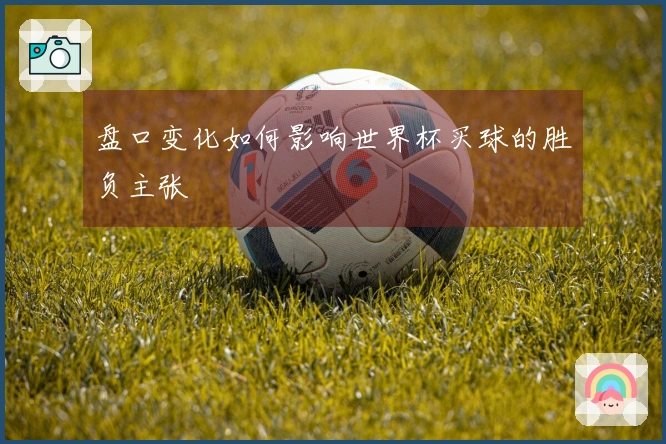 盘口变化如何影响世界杯买球的胜负主张