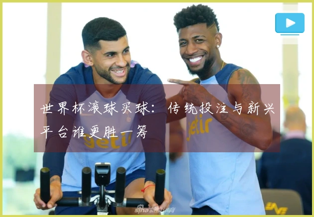 世界杯滚球买球：传统投注与新兴平台谁更胜一筹