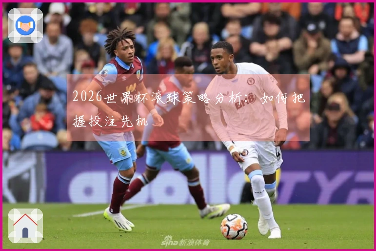 2026世界杯滚球策略分析：如何把握投注先机