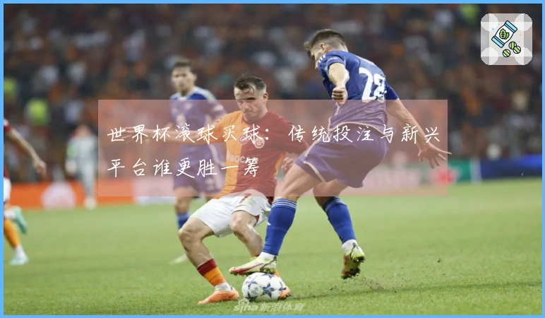 世界杯滚球买球:传统投注与新兴平台谁更胜一筹