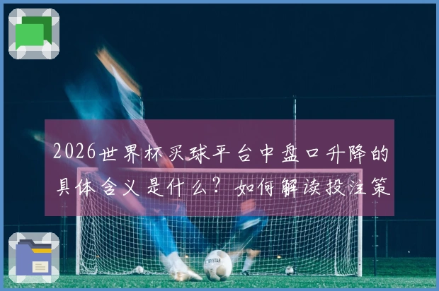 2026世界杯买球平台中盘口升降的具体含义是什么？如何解读投注策略？