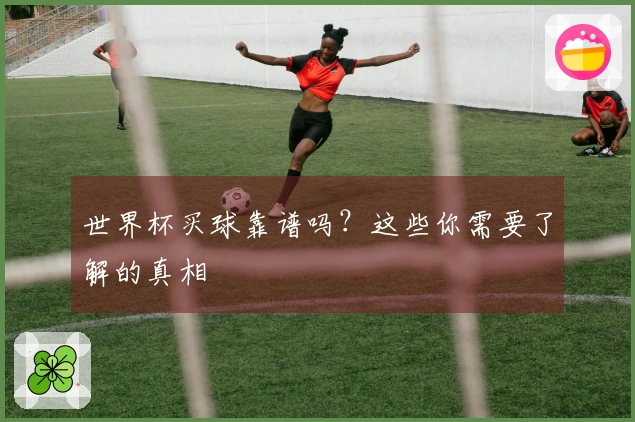 世界杯买球靠谱吗？这些你需要了解的真相