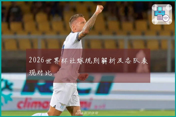 2026世界杯让球规则解析及各队表现对比