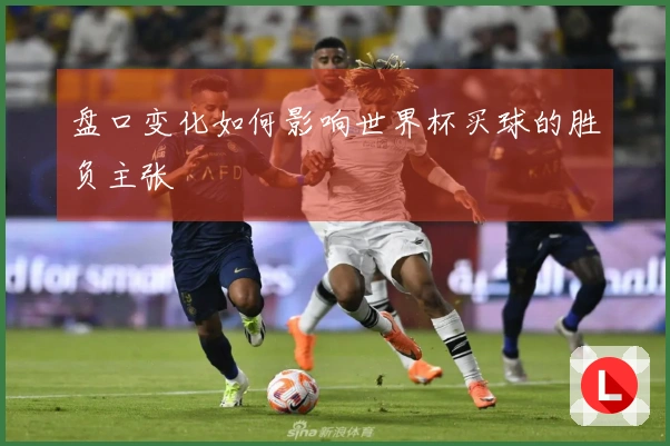 盘口变化如何影响世界杯买球的胜负主张