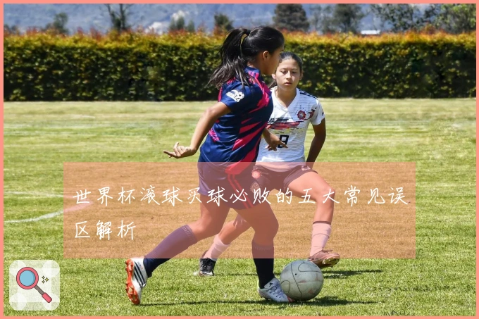 世界杯滚球买球必败的五大常见误区解析