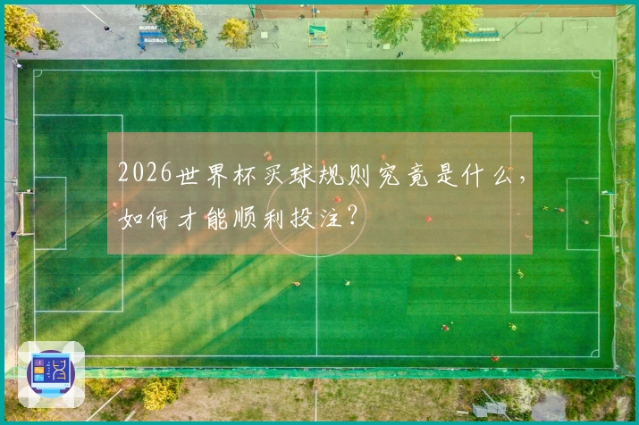 2026世界杯买球规则究竟是什么，如何才能顺利投注？