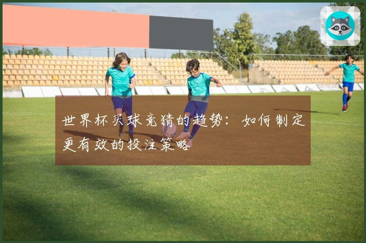 世界杯买球竞猜的趋势：如何制定更有效的投注策略