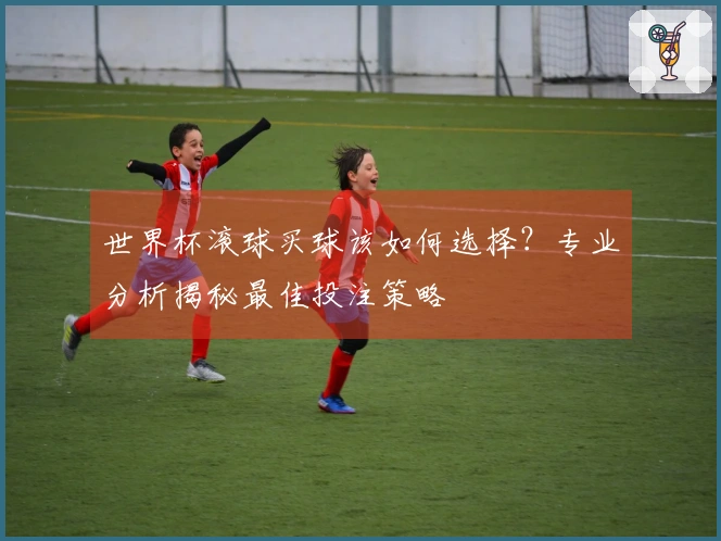 世界杯滚球买球该如何选择？专业分析揭秘最佳投注策略