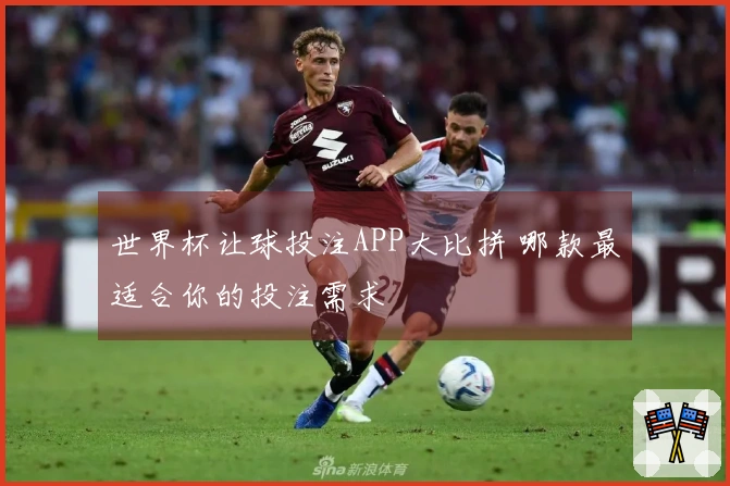世界杯让球投注APP大比拼 哪款最适合你的投注需求