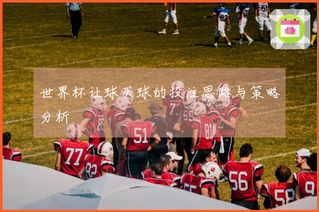世界杯让球买球的投注思路与策略分析