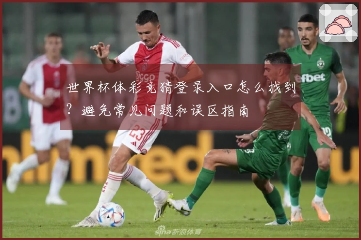 世界杯体彩竞猜登录入口怎么找到？避免常见问题和误区指南