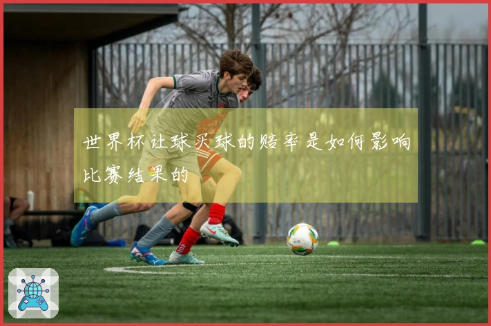 世界杯让球买球的赔率是如何影响比赛结果的
