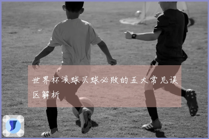 世界杯滚球买球必败的五大常见误区解析