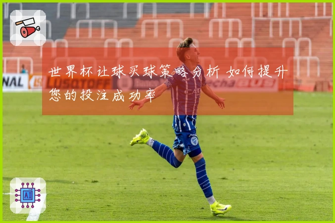 世界杯让球买球策略分析 如何提升您的投注成功率
