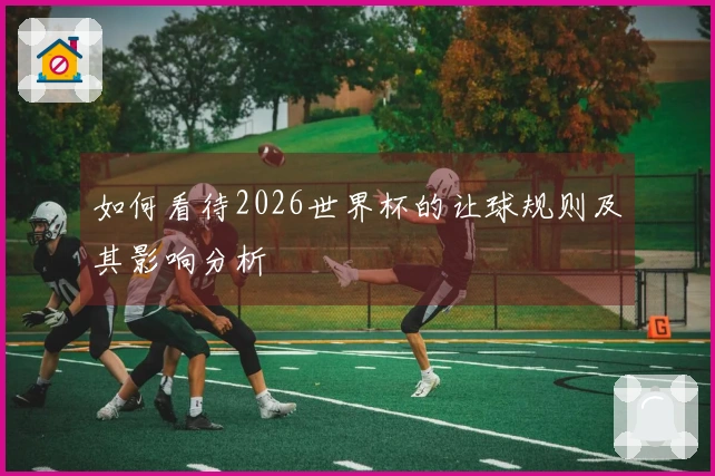 如何看待2026世界杯的让球规则及其影响分析
