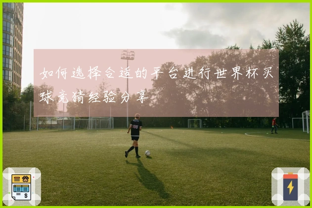 如何选择合适的平台进行世界杯买球竞猜经验分享