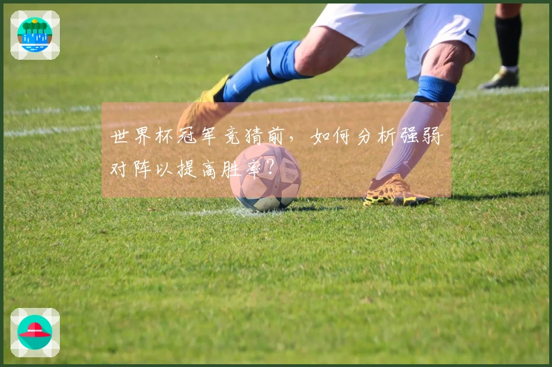 世界杯冠军竞猜前，如何分析强弱对阵以提高胜率？